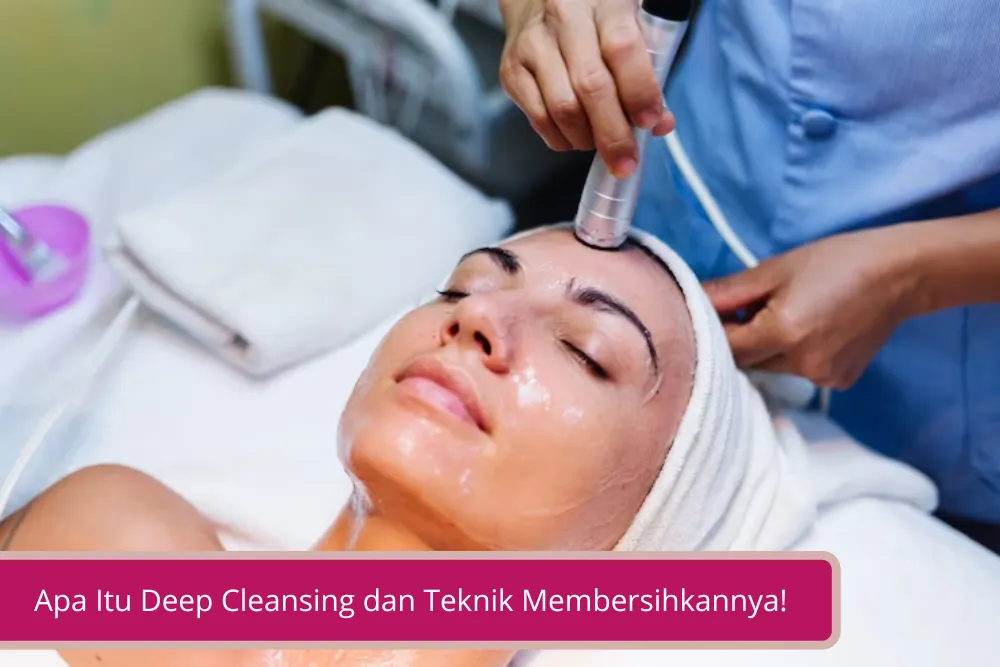 Gambar Apa Itu Deep Cleansing dan Teknik Membersihkannya Bikin Muka Lebih Mulus